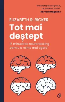 Tot mai destept. 15 minute de neurohacking pentru o minte mai agera/Elizabeth R. Ricker