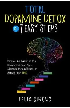 Total Dopamine Detox in 7 Easy Steps: Become the Master of Your Brain to Quit Your Phone Addiction, Porn Addiction, or Manage Your ADHD - Felix Giroux