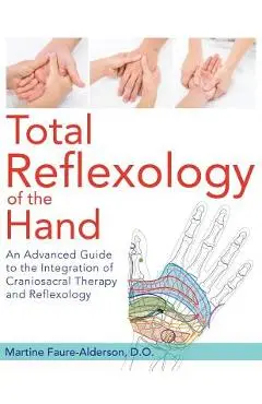 Total Reflexology of the Hand: An Advanced Guide to the Integration of Craniosacral Therapy and Reflexology - Martine Faure-alderson