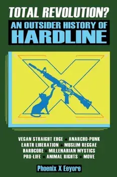 Total Revolution? An Outsider History Of Hardline - From Vegan Straight Edge And Radical Animal Rights To Millenarian Mystical Muslims And Antifascist, Paperback/Phoenix X. Eeyore