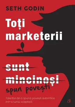 Toti marketerii sunt mincinosi. Talentul de a spune povesti autentice intr-o lume sceptica. Editia a II-a/Seth Godin