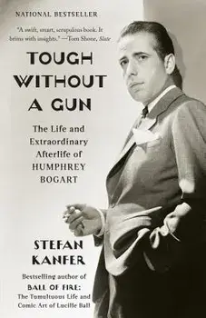 Tough Without a Gun: The Life and Extraordinary Afterlife of Humphrey Bogart, Paperback/Stefan Kanfer