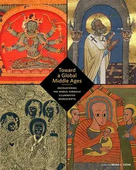 Toward a Global Middle Ages: Encountering the World Through Illuminated Manuscripts, Paperback/Bryan C. Keene