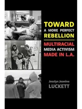 Toward a More Perfect Rebellion. Multiracial Media Activism Made in L.A., Paperback/Josslyn Jeanine Luckett