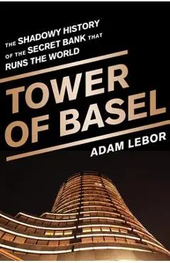 Tower of Basel: The Shadowy History of the Secret Bank That Runs the World - Adam Lebor
