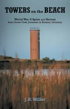 Towers on the Beach: World War II Spies and Heroes from Ocean View, Delaware to Bremen, Germany, Paperback/J. R. Miller