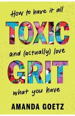 Toxic Grit: How to Have It All and (Actually) Love What You Have - Amanda Goetz