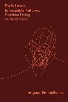 Toxic Loves, Impossible Futures: Feminist Living as Resistance, Paperback/Irmgard Emmelhainz