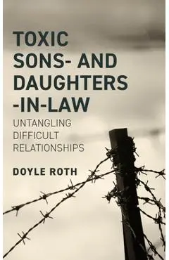 Toxic Sons- And Daughters-In-Law: Untangling Difficult Relationships - Doyle Roth