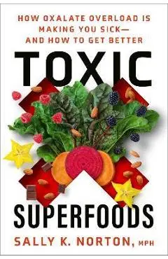 Toxic Superfoods: How Oxalate Overload Is Making You Sick--And How to Get Better - Sally K. Norton