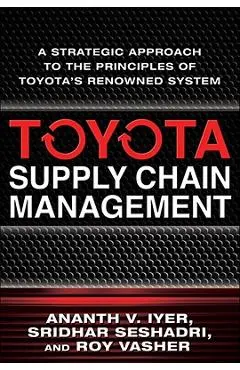 Toyota Supply Chain Management: A Strategic Approach to Toyota's Renowned System - Ananth Iyer