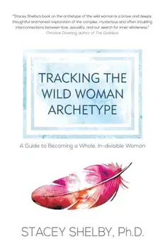 Tracking the Wild Woman Archetype: A Guide to Becoming a Whole, In-Divisible Woman, Paperback/Stacey Shelby