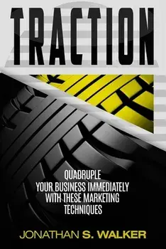 Traction - Business Plan and Business Strategy: Quadruple Your Business Immediately With These Marketing Techniques/Jonathan S. Walker