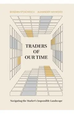 Traders of Our Time: Navigating the Market's Impossible Landscape - Bogdan Stoichescu
