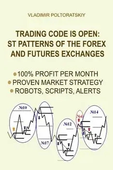 Trading Code Is Open: St Patterns of the Forex and Futures Exchanges, 100% Profit Per Month, Proven Market Strategy, Robots, Scripts, Alerts, Paperback/Vladimir Poltoratskiy