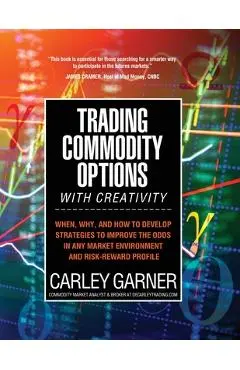 Trading Commodity Options...with Creativity: When, why, and how to develop strategies to improve the odds in any market environment and risk-reward pr - Carley Garner