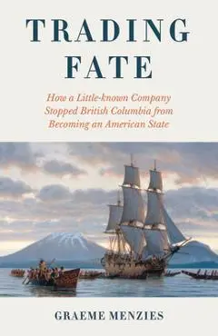 Trading Fate: How a Little-Known Company Stopped British Columbia from Becoming an American State - Graeme Menzies
