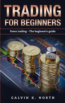 Trading for Beginners: Forex Trading: The Beginner's Guide (Forex, Forex for Beginners, Make Money Online, Currency Trading, Foreign Exchange, Paperback/Calvin K. North