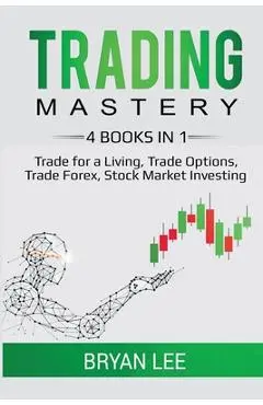 Trading Mastery- 4 Books in 1: Trade for a Living, Trade Options, Trade Forex, Stock Market Investing - Bryan Lee