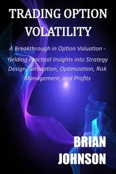Trading Option Volatility: A Breakthrough in Option Valuation, Yielding Practical Insights into Strategy Design, Simulation, Optimization, Risk M/Brian Johnson