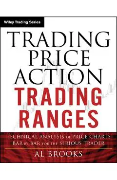 Trading Price Action Trading Ranges: Technical Analysis of Price Charts Bar by Bar for the Serious Trader - Al Brooks
