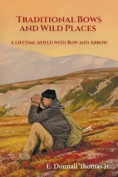 Traditional Bows and Wild Places: A Lifetime Afield with Bow and Arrow, Paperback/E. Donnall Thomas