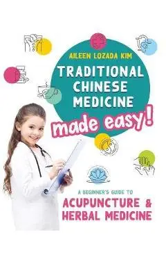Traditional Chinese Medicine Made Easy!: A Beginner's Guide to Acupuncture and Herbal Medicine - Aileen Lozada Kim