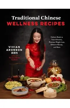 Traditional Chinese Wellness Recipes: Holistic Meals to Treat Ailments, Promote Weight Loss, Enhance Beauty and More - Vivian Aronson
