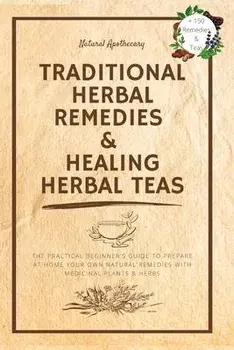 Traditional Herbal Remedies & Healing Herbal Teas: The Practical Beginner's Guide to Prepare at Home Your Own Natural Remedies with Medicinal Plants &, Paperback/Natural Apothecary