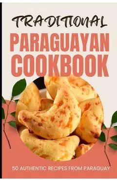 Traditional Paraguayan Cookbook: 50 Authentic Recipes from Paraguay - Ava Baker