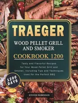 Traeger Wood Pellet Grill and Smoker Cookbook 1200: 1200 Days Tasty and Flavorful Recipes for Your Wood Pellet Grill and Smoker, Including Tips and Te, Hardcover/Steven Robinson