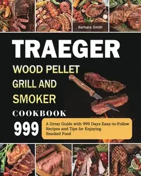 Traeger Wood Pellet Grill and Smoker Cookbook 999: A Great Guide with 999 Days Easy-to-Follow Recipes and Tips for Enjoying Smoked Food/Barbara Smith
