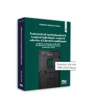 Traiectorii ale institutionalizarii gratierii individuale, gratierii colective si liberarii conditionate. Studiu de caz: Romania, 1990-2020. Volumul III/Vladimir Adrian Costea