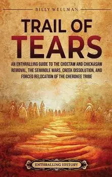Trail of Tears: An Enthralling Guide to the Choctaw and Chickasaw Removal, the Seminole Wars, Creek Dissolution, and Forced Relocation, Hardcover/Billy Wellman