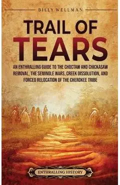 Trail of Tears: An Enthralling Guide to the Choctaw and Chickasaw Removal, the Seminole Wars, Creek Dissolution, and Forced Relocation - Billy Wellman