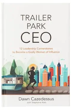 Trailer Park CEO: 12 Leadership Cornerstones to Become a Godly Woman of Influence - Dawn Cazedessus