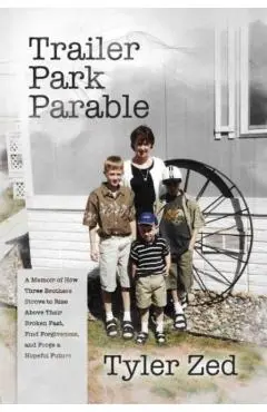 Trailer Park Parable: A Memoir of How Three Brothers Strove to Rise Above Their Broken Past, Find Forgiveness, and Forge a Hopeful Future - Tyler Zed