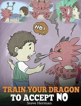 Train Your Dragon to Accept No: Teach Your Dragon to Accept 'no' for an Answer. a Cute Children Story to Teach Kids about Disagreement, Emotions and A, Hardcover/Steve Herman