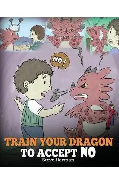 Train Your Dragon To Accept NO: Teach Your Dragon To Accept 'No' For An Answer. A Cute Children Story To Teach Kids About Disagreement, Emotions and A - Steve Herman