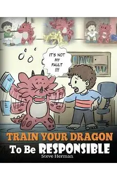 Train Your Dragon To Be Responsible: Teach Your Dragon About Responsibility. A Cute Children Story To Teach Kids How to Take Responsibility For The Ch - Steve Herman