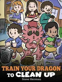 Train Your Dragon to Clean Up: A Story to Teach Kids to Clean Up Their Own Messes and Pick Up After Themselves, Hardcover/Steve Herman
