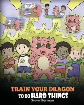 Train Your Dragon To Do Hard Things: A Cute Children's Story about Perseverance, Positive Affirmations and Growth Mindset./Steve Herman