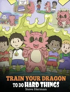 Train Your Dragon To Do Hard Things: A Cute Children's Story about Perseverance, Positive Affirmations and Growth Mindset./Steve Herman