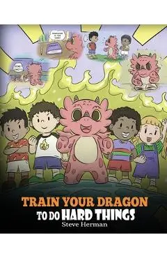 Train Your Dragon To Do Hard Things: A Cute Children's Story about Perseverance, Positive Affirmations and Growth Mindset. - Steve Herman