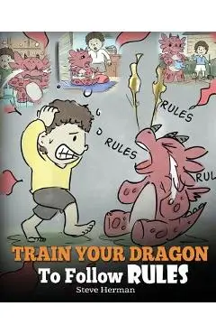 Train Your Dragon To Follow Rules: Teach Your Dragon To NOT Get Away With Rules. A Cute Children Story To Teach Kids To Understand The Importance of F - Steve Herman