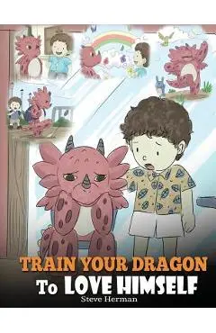 Train Your Dragon To Love Himself: A Dragon Book To Give Children Positive Affirmations. A Cute Children Story To Teach Kids To Love Who They Are - Steve Herman