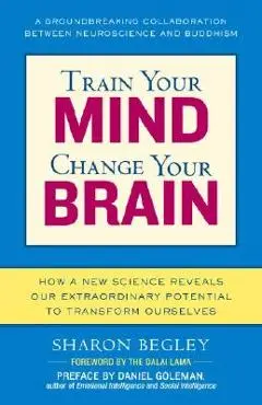 Train Your Mind, Change Your Brain: How a New Science Reveals Our Extraordinary Potential to Transform Ourselves - Sharon Begley