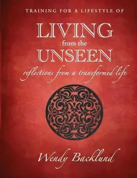 Training for a Lifestyle of Living From the Unseen: Reflections from a Transformed Life, Paperback/Wendy Backlund