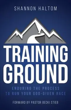 Training Ground: Enduring the Process to Run Your God-Given Race - Shannon Haltom