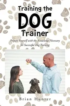 Training the Dog Trainer: Prepare Yourself with the Knowledge Necessary for Successful Dog Training, Paperback/Brian Hunter